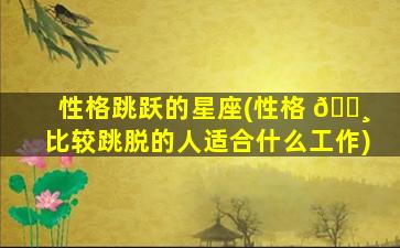性格跳跃的星座(性格 🕸 比较跳脱的人适合什么工作)